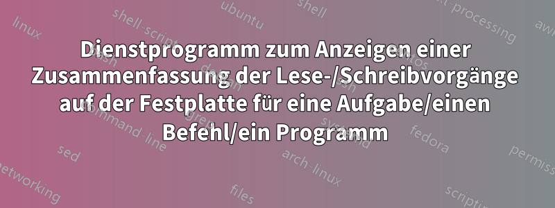 Dienstprogramm zum Anzeigen einer Zusammenfassung der Lese-/Schreibvorgänge auf der Festplatte für eine Aufgabe/einen Befehl/ein Programm