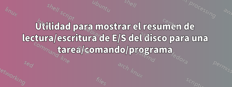 Utilidad para mostrar el resumen de lectura/escritura de E/S del disco para una tarea/comando/programa