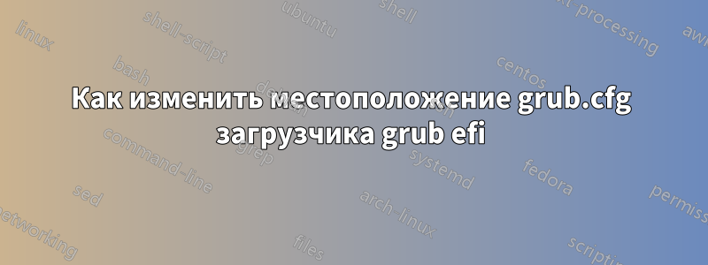 Как изменить местоположение grub.cfg загрузчика grub efi