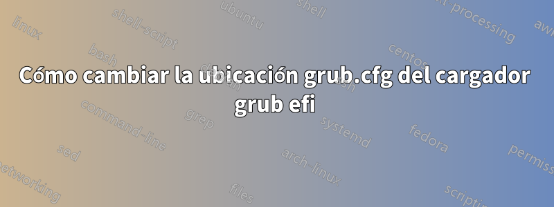 Cómo cambiar la ubicación grub.cfg del cargador grub efi