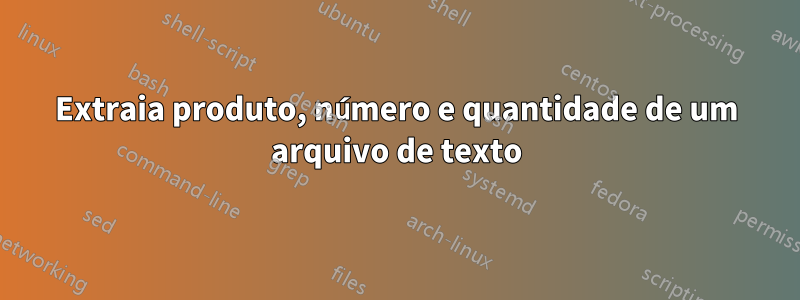 Extraia produto, número e quantidade de um arquivo de texto