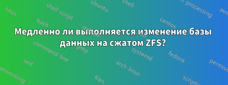 Медленно ли выполняется изменение базы данных на сжатом ZFS?