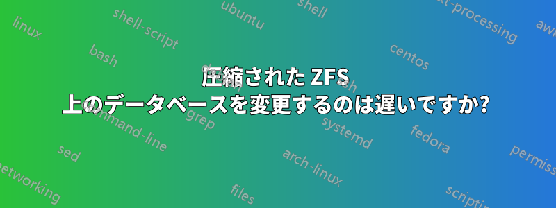 圧縮された ZFS 上のデータベースを変更するのは遅いですか?