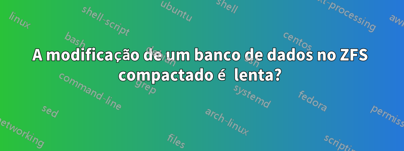 A modificação de um banco de dados no ZFS compactado é lenta?