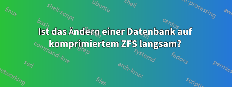 Ist das Ändern einer Datenbank auf komprimiertem ZFS langsam?