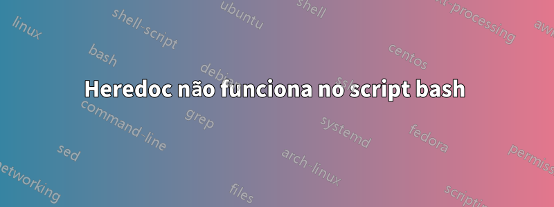 Heredoc não funciona no script bash