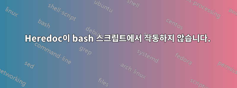 Heredoc이 bash 스크립트에서 작동하지 않습니다.