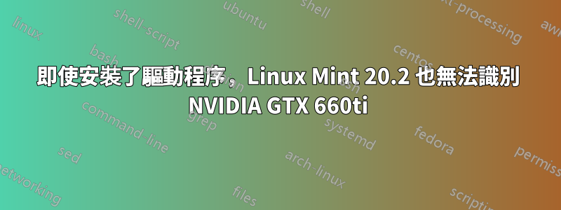 即使安裝了驅動程序，Linux Mint 20.2 也無法識別 NVIDIA GTX 660ti