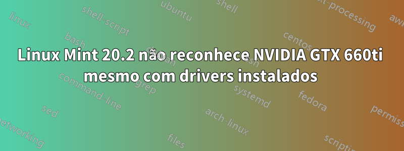 Linux Mint 20.2 não reconhece NVIDIA GTX 660ti mesmo com drivers instalados