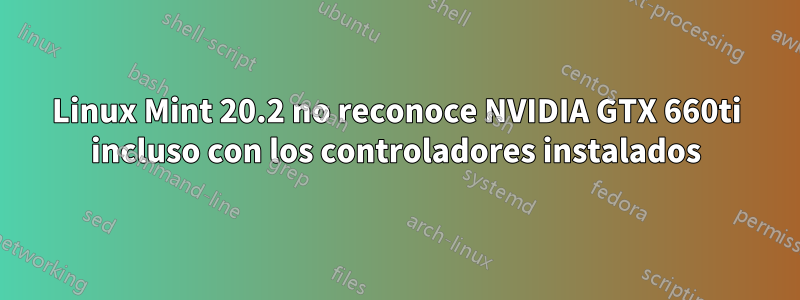 Linux Mint 20.2 no reconoce NVIDIA GTX 660ti incluso con los controladores instalados