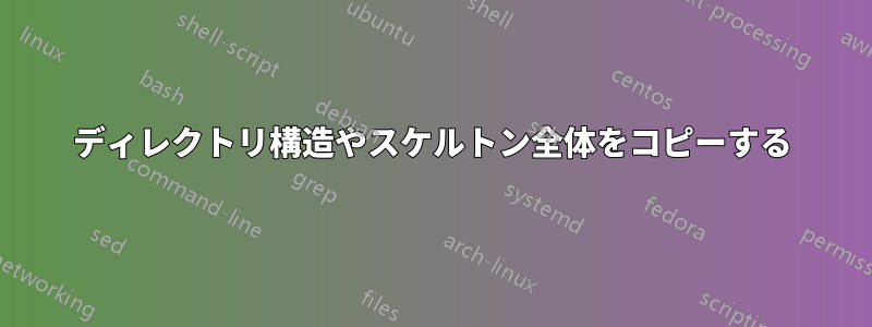 ディレクトリ構造やスケルトン全体をコピーする