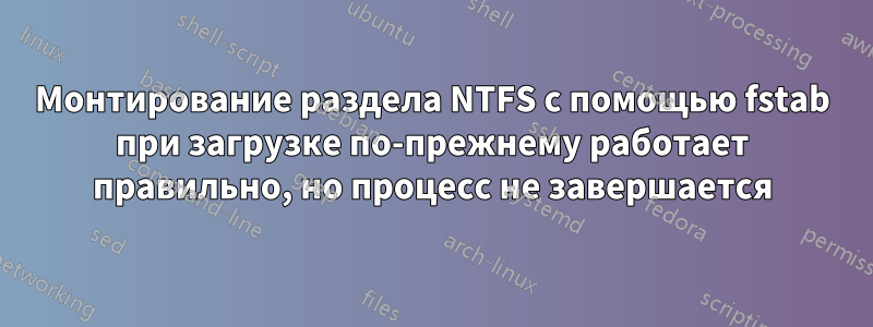 Монтирование раздела NTFS с помощью fstab при загрузке по-прежнему работает правильно, но процесс не завершается