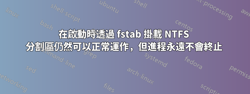 在啟動時透過 fstab 掛載 NTFS 分割區仍然可以正常運作，但進程永遠不會終止