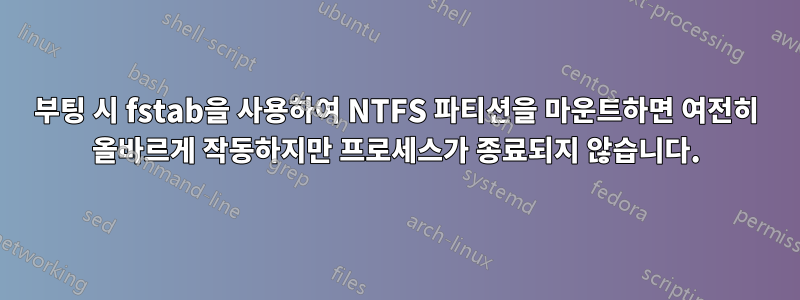 부팅 시 fstab을 사용하여 NTFS 파티션을 마운트하면 여전히 올바르게 작동하지만 프로세스가 종료되지 않습니다.