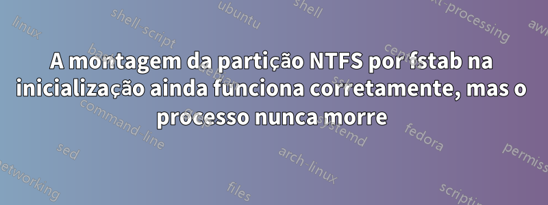 A montagem da partição NTFS por fstab na inicialização ainda funciona corretamente, mas o processo nunca morre