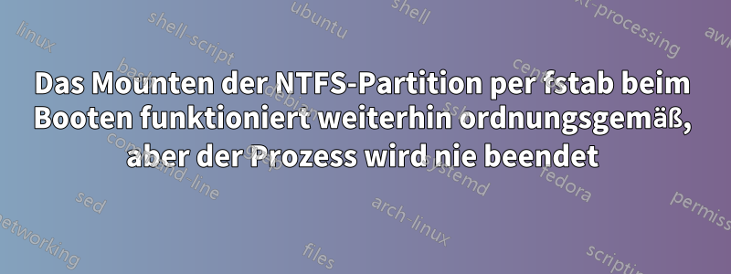 Das Mounten der NTFS-Partition per fstab beim Booten funktioniert weiterhin ordnungsgemäß, aber der Prozess wird nie beendet