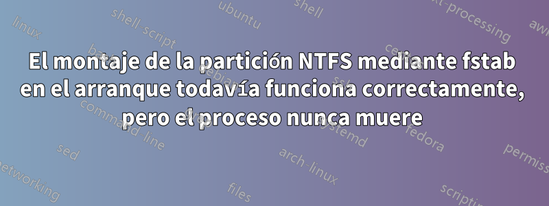 El montaje de la partición NTFS mediante fstab en el arranque todavía funciona correctamente, pero el proceso nunca muere