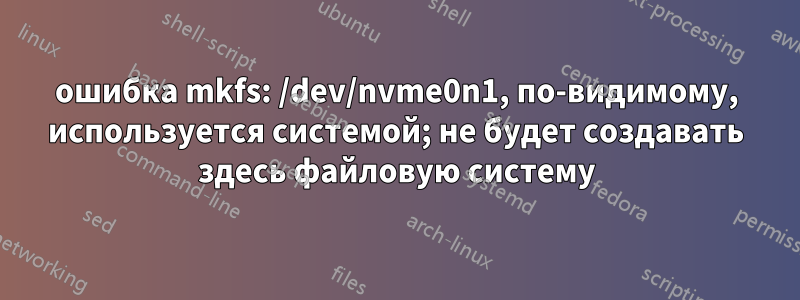 ошибка mkfs: /dev/nvme0n1, по-видимому, используется системой; не будет создавать здесь файловую систему