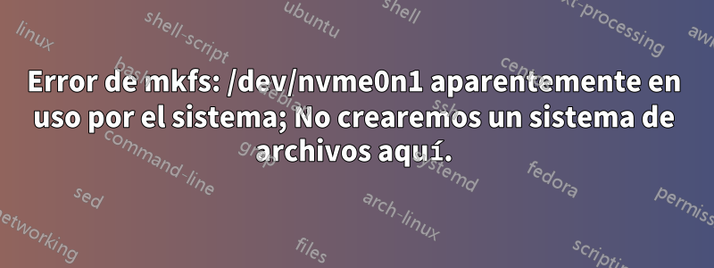 Error de mkfs: /dev/nvme0n1 aparentemente en uso por el sistema; No crearemos un sistema de archivos aquí.