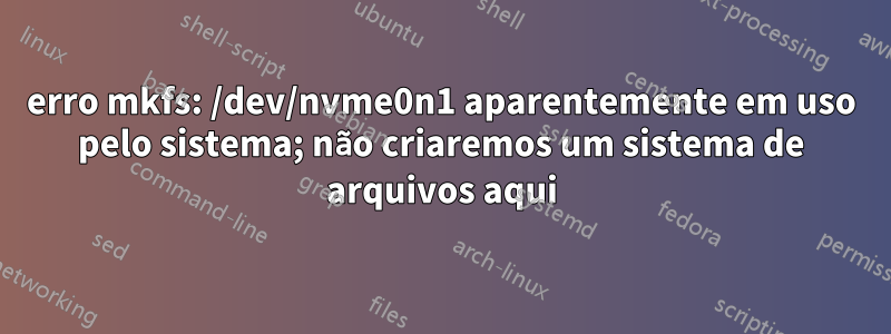 erro mkfs: /dev/nvme0n1 aparentemente em uso pelo sistema; não criaremos um sistema de arquivos aqui