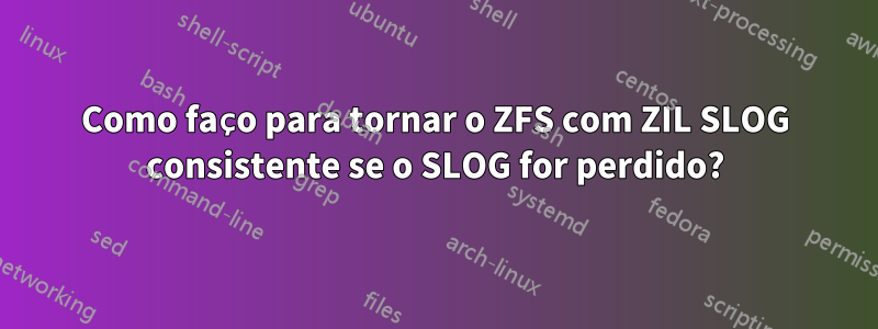 Como faço para tornar o ZFS com ZIL SLOG consistente se o SLOG for perdido?