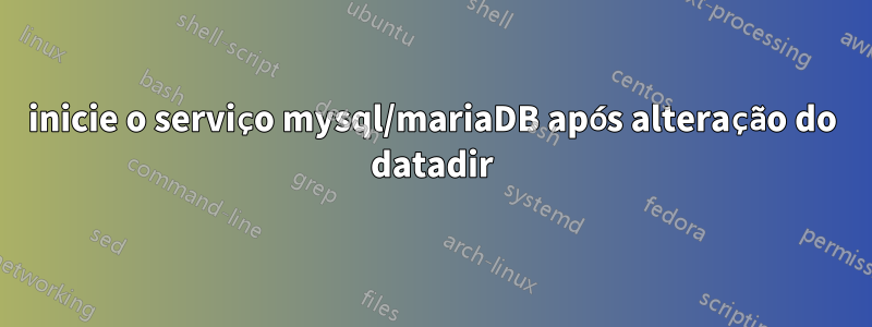 inicie o serviço mysql/mariaDB após alteração do datadir