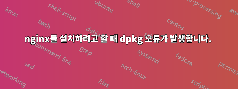 nginx를 설치하려고 할 때 dpkg 오류가 발생합니다.