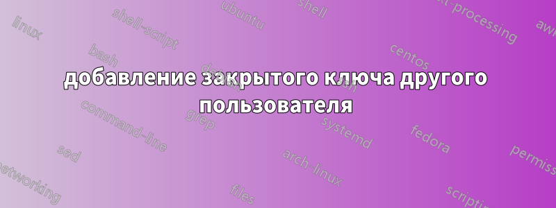 добавление закрытого ключа другого пользователя