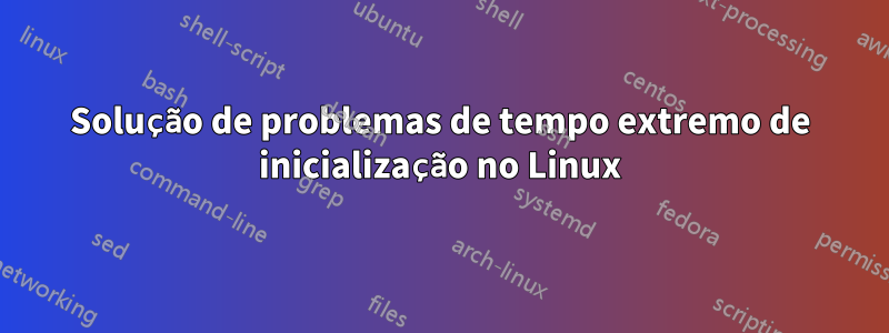 Solução de problemas de tempo extremo de inicialização no Linux