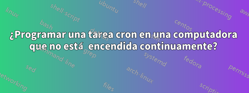 ¿Programar una tarea cron en una computadora que no está encendida continuamente?