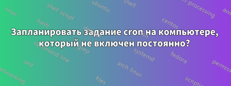 Запланировать задание cron на компьютере, который не включен постоянно?