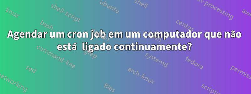 Agendar um cron job em um computador que não está ligado continuamente?