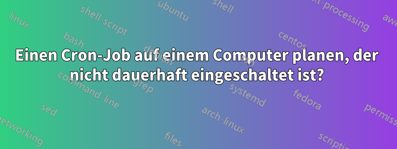 Einen Cron-Job auf einem Computer planen, der nicht dauerhaft eingeschaltet ist?