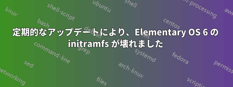 定期的なアップデートにより、Elementary OS 6 の initramfs が壊れました