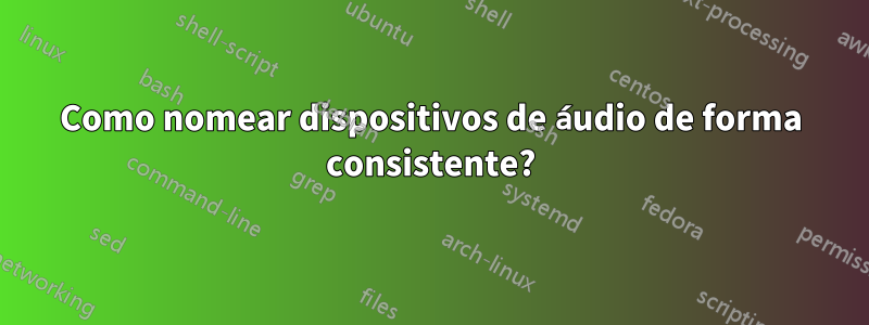 Como nomear dispositivos de áudio de forma consistente?