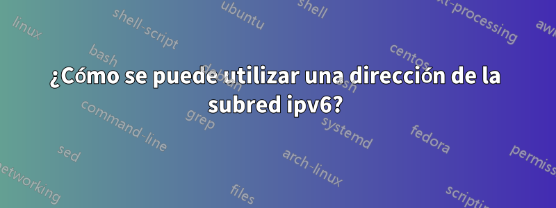 ¿Cómo se puede utilizar una dirección de la subred ipv6?