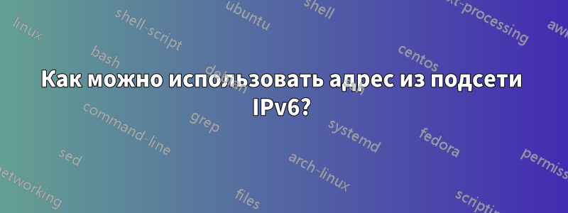 Как можно использовать адрес из подсети IPv6?