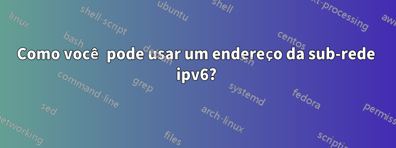 Como você pode usar um endereço da sub-rede ipv6?