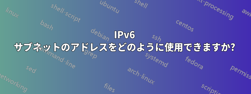 IPv6 サブネットのアドレスをどのように使用できますか?