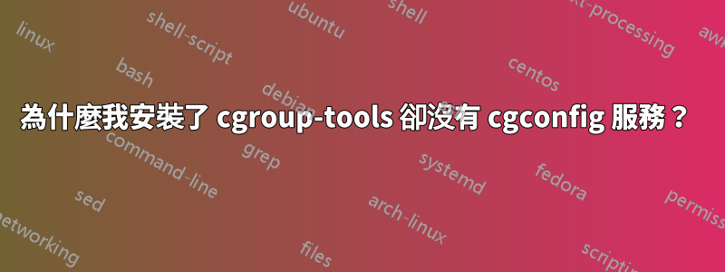 為什麼我安裝了 cgroup-tools 卻沒有 cgconfig 服務？ 