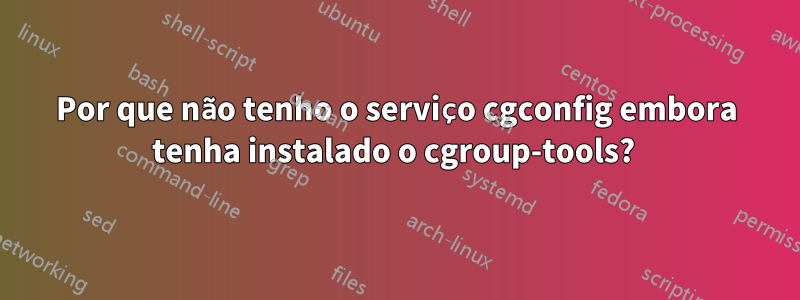 Por que não tenho o serviço cgconfig embora tenha instalado o cgroup-tools? 