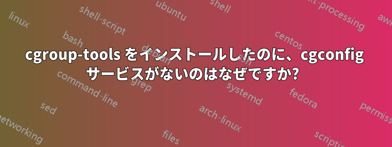 cgroup-tools をインストールしたのに、cgconfig サービスがないのはなぜですか? 