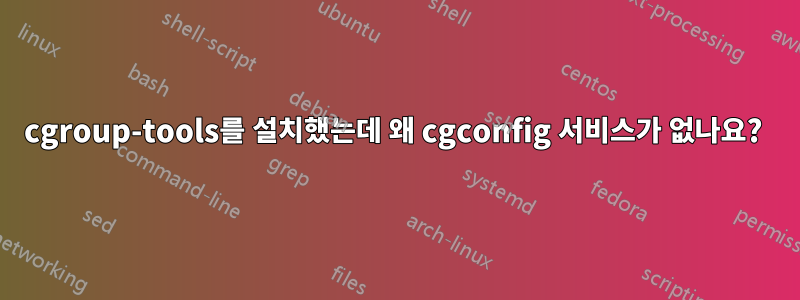 cgroup-tools를 설치했는데 왜 cgconfig 서비스가 없나요? 