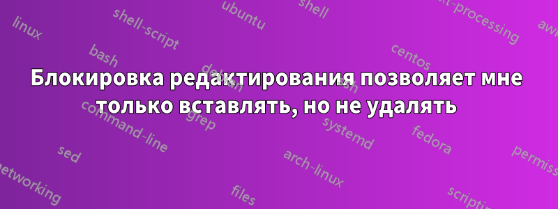 Блокировка редактирования позволяет мне только вставлять, но не удалять