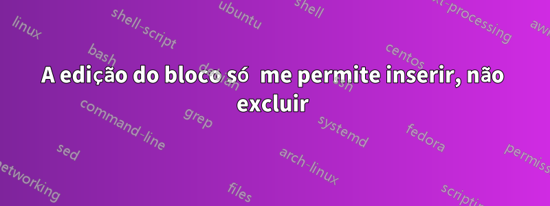 A edição do bloco só me permite inserir, não excluir