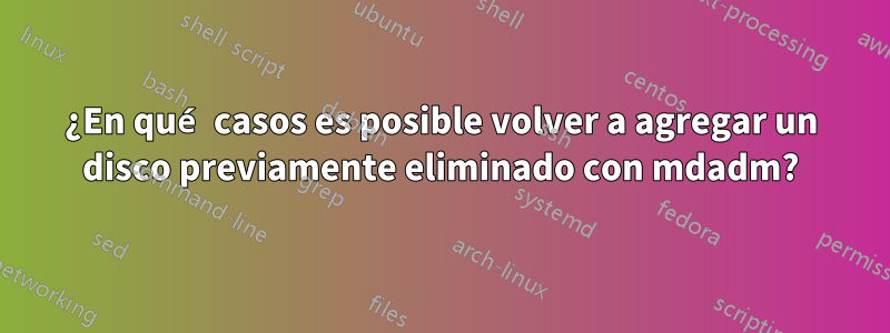 ¿En qué casos es posible volver a agregar un disco previamente eliminado con mdadm?