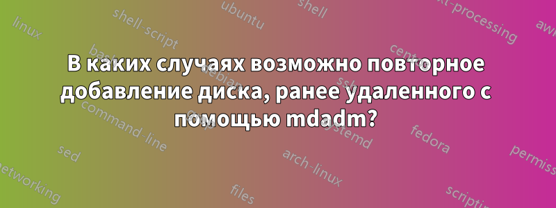 В каких случаях возможно повторное добавление диска, ранее удаленного с помощью mdadm?