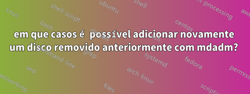 em que casos é possível adicionar novamente um disco removido anteriormente com mdadm?