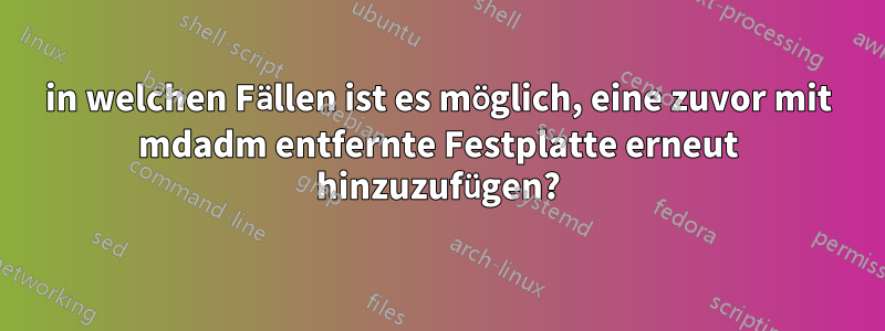 in welchen Fällen ist es möglich, eine zuvor mit mdadm entfernte Festplatte erneut hinzuzufügen?