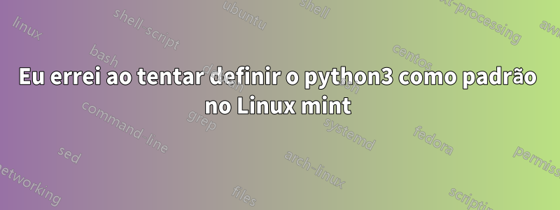 Eu errei ao tentar definir o python3 como padrão no Linux mint